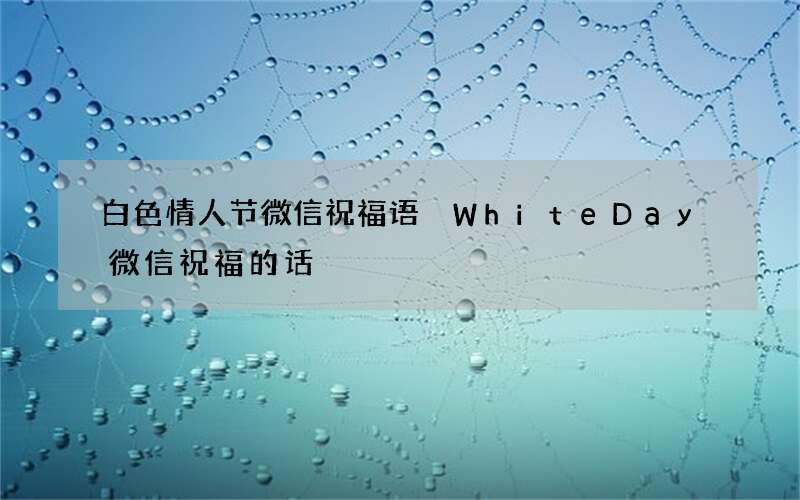 白色情人节微信祝福语 WhiteDay微信祝福的话
